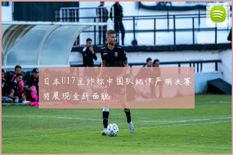 日本U17主帅称中国队纪律严明决赛将展现全新面貌