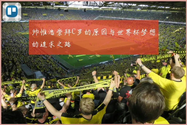 帅惟浩崇拜C罗的原因与世界杯梦想的追求之路