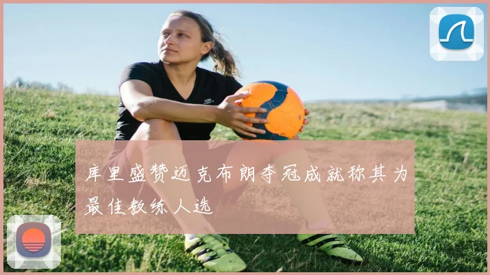 库里盛赞迈克布朗夺冠成就称其为最佳教练人选