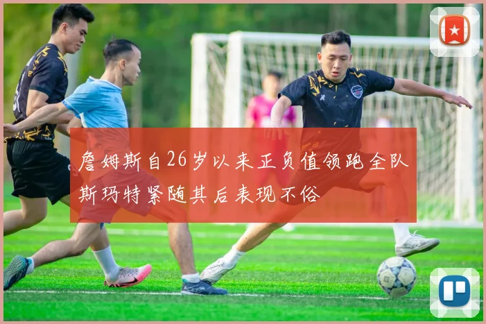 詹姆斯自26岁以来正负值领跑全队斯玛特紧随其后表现不俗