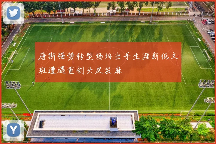 唐斯强势转型场均出手生涯新低文班遭遇重创头皮发麻