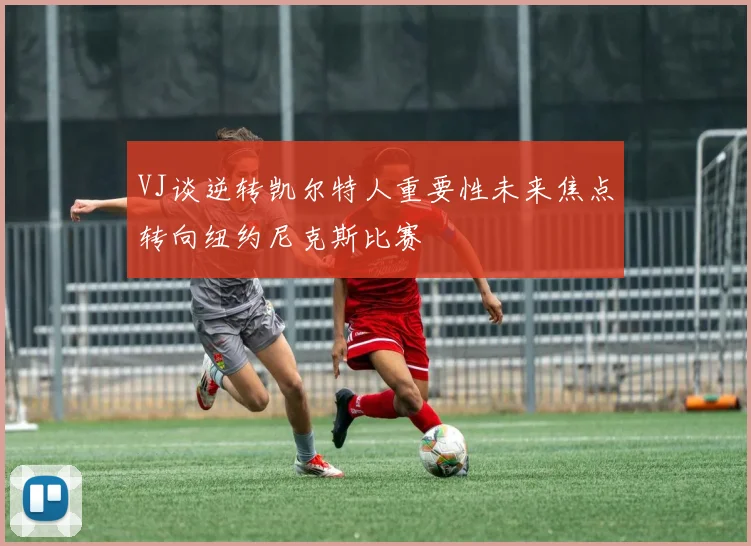 VJ谈逆转凯尔特人重要性未来焦点转向纽约尼克斯比赛