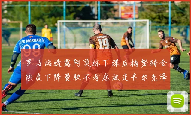 罗马诺透露阿莫林下课后梅努转会热度下降曼联不考虑放走齐尔克泽
