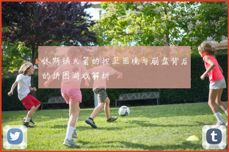 休斯顿火箭的控卫困境与崩盘背后的拼图游戏解析