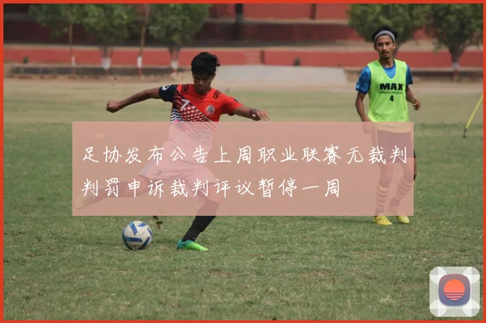 足协发布公告上周职业联赛无裁判判罚申诉裁判评议暂停一周