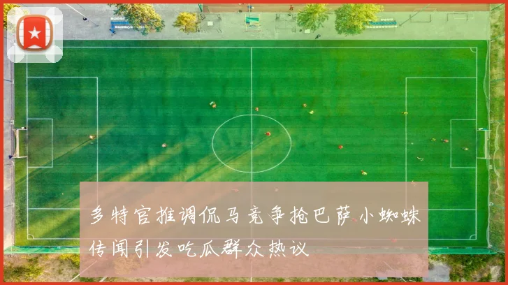 多特官推调侃马竞争抢巴萨小蜘蛛传闻引发吃瓜群众热议