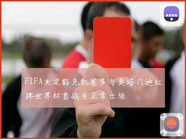 FIFA决定豁免凯塞多与奥塔门迪红牌世界杯首战可正常出场