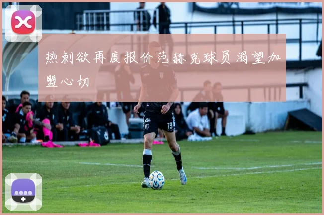 热刺欲再度报价范赫克球员渴望加盟心切
